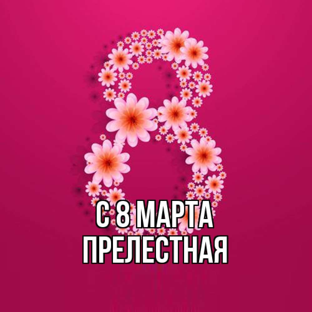 Открытка на каждый день с именем, Прелестная C 8 МАРТА цветы в виде цифры восемь Прикольная открытка с пожеланием онлайн скачать бесплатно 