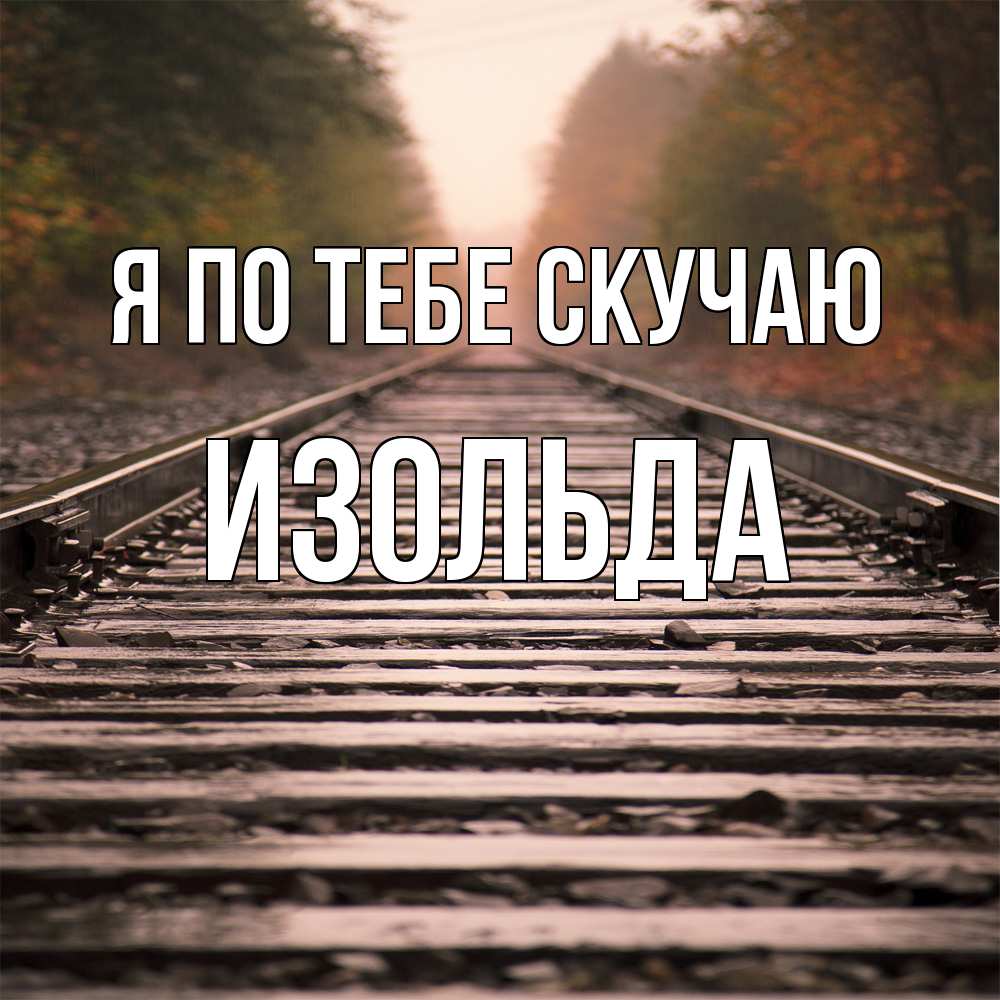 Открытка на каждый день с именем, Изольда Я по тебе скучаю приезжай Прикольная открытка с пожеланием онлайн скачать бесплатно 