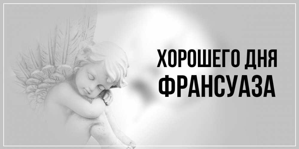 Открытка на каждый день с именем, Франсуаза Хорошего дня ангел Прикольная открытка с пожеланием онлайн скачать бесплатно 