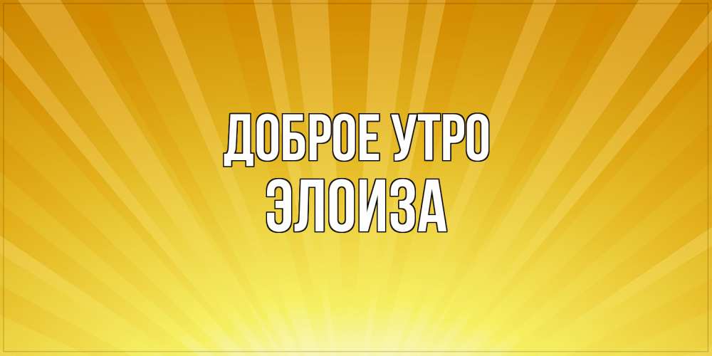 Открытка на каждый день с именем, Элоиза Доброе утро пожелания доброго утра Прикольная открытка с пожеланием онлайн скачать бесплатно 
