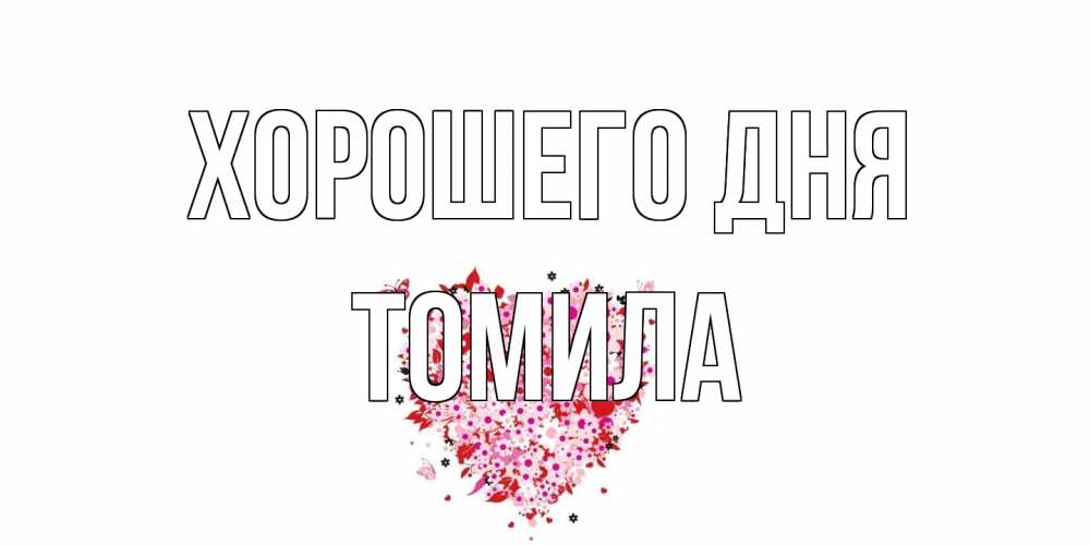 Открытка на каждый день с именем, Томила Хорошего дня открытка на каждый день для любимой Прикольная открытка с пожеланием онлайн скачать бесплатно 