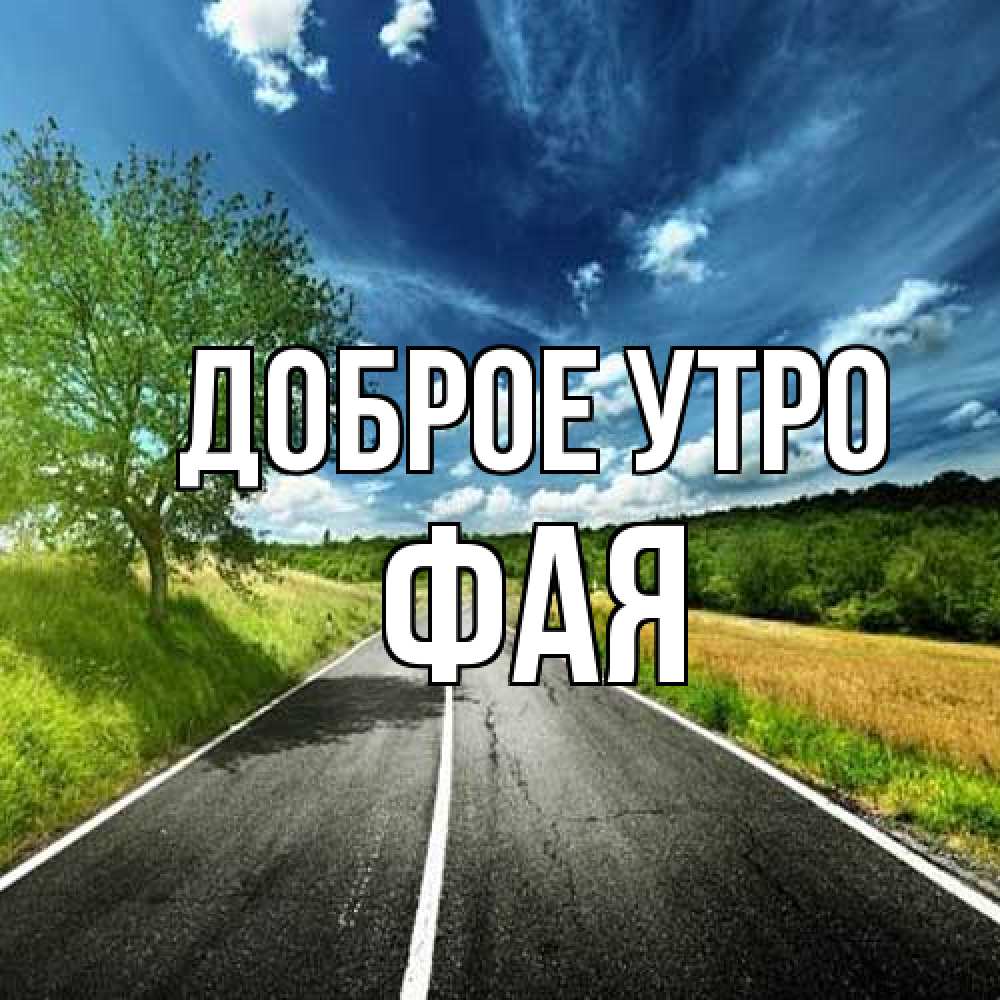Открытка на каждый день с именем, Фая Доброе утро дорога и небо Прикольная открытка с пожеланием онлайн скачать бесплатно 