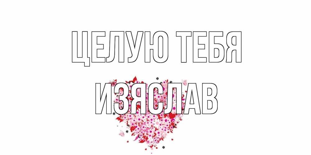 Открытка на каждый день с именем, Изяслав Целую тебя сердце Прикольная открытка с пожеланием онлайн скачать бесплатно 