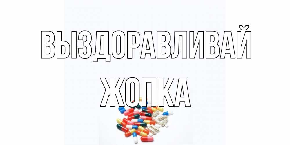 Открытка на каждый день с именем, Жопка Выздоравливай таблетки Прикольная открытка с пожеланием онлайн скачать бесплатно 