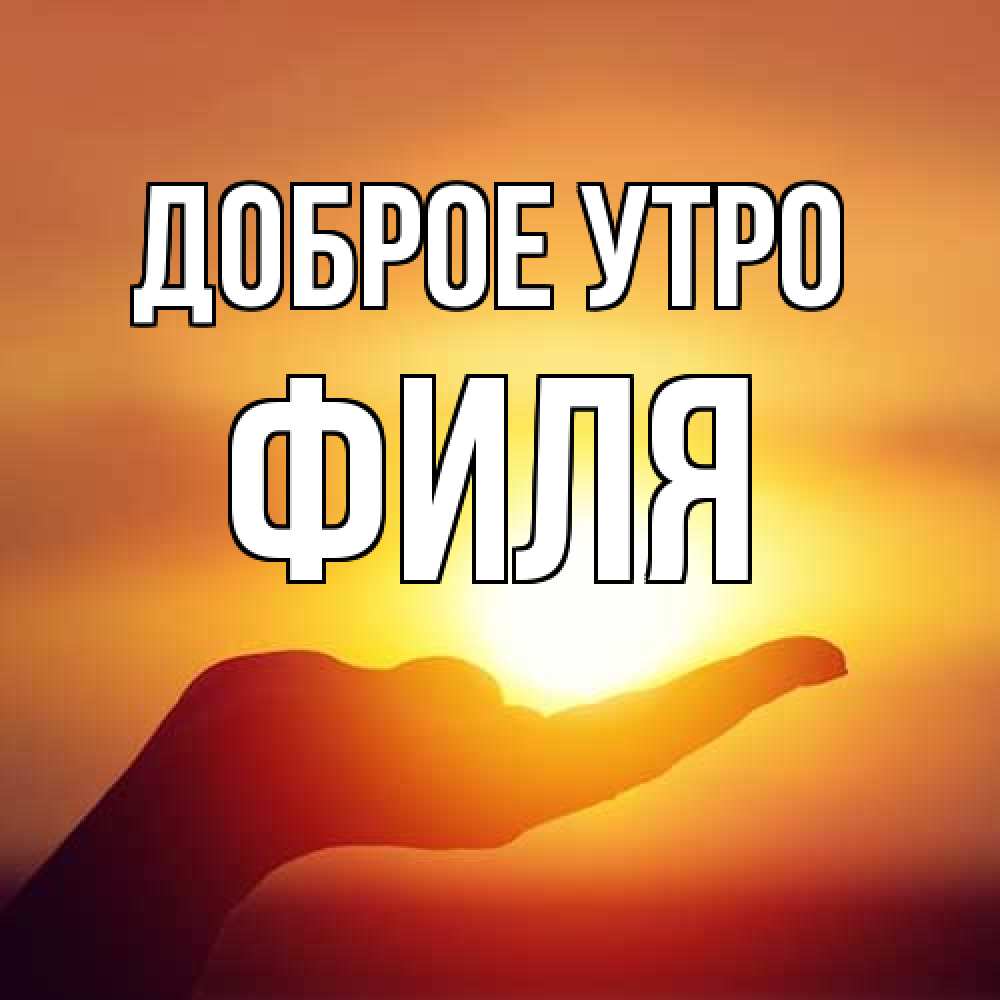 Открытка на каждый день с именем, Филя Доброе утро ладошка и закат Прикольная открытка с пожеланием онлайн скачать бесплатно 