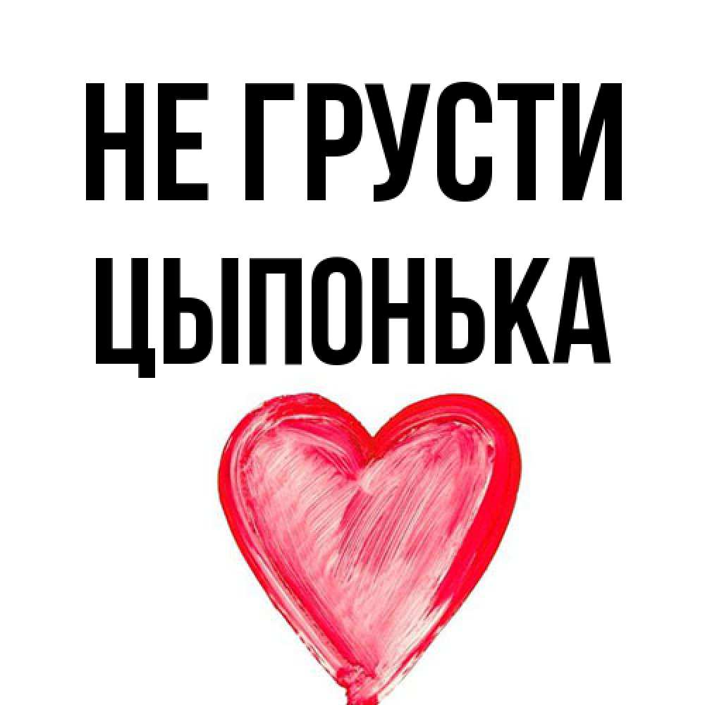 Открытка на каждый день с именем, Цыпонька Не грусти сердечко Прикольная открытка с пожеланием онлайн скачать бесплатно 