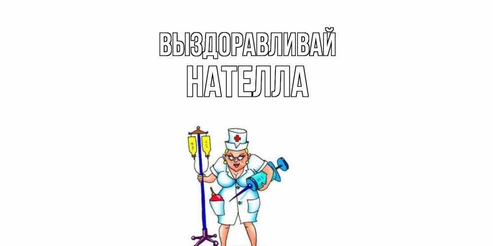 Открытка на каждый день с именем, Нателла Выздоравливай медсестра Прикольная открытка с пожеланием онлайн скачать бесплатно 