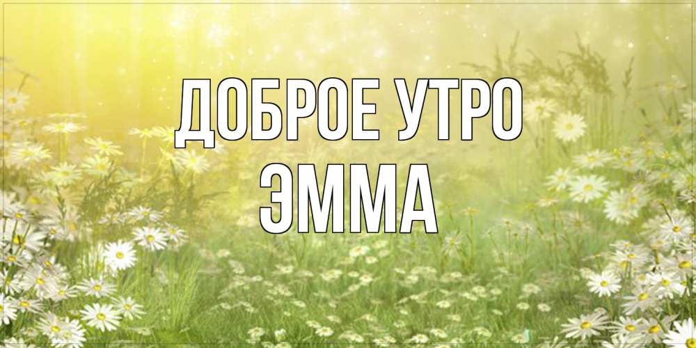 Открытка на каждый день с именем, Эмма Доброе утро доброе утро Прикольная открытка с пожеланием онлайн скачать бесплатно 