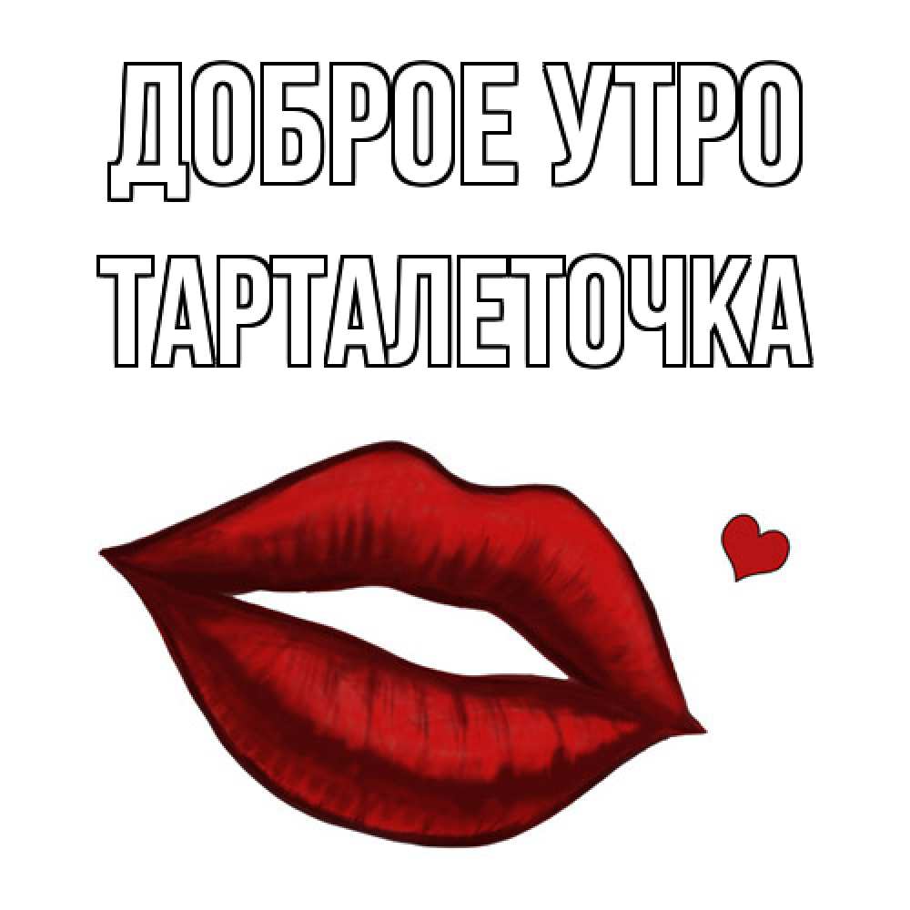 Открытка на каждый день с именем, Тарталеточка Доброе утро губы целуют Прикольная открытка с пожеланием онлайн скачать бесплатно 