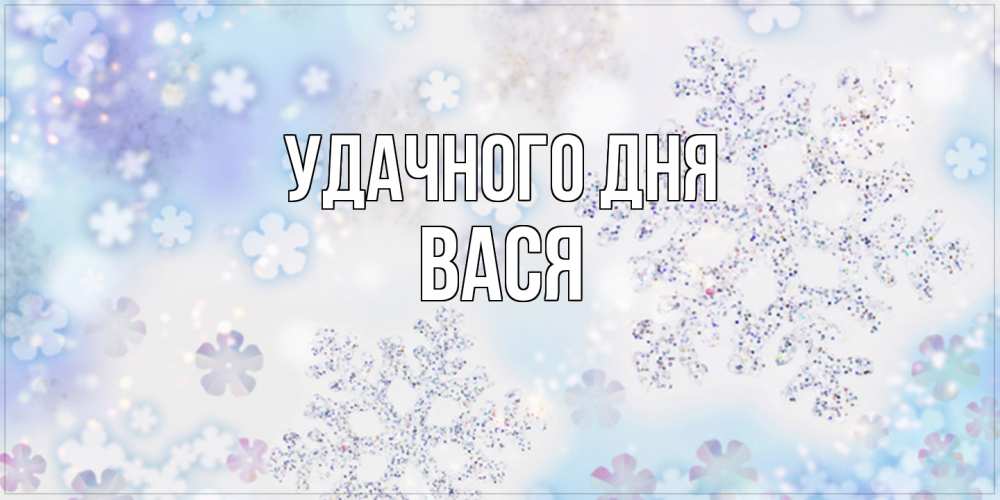 Открытка на каждый день с именем, Вася Удачного дня снежинки с пожеланиями удачного дня Прикольная открытка с пожеланием онлайн скачать бесплатно 