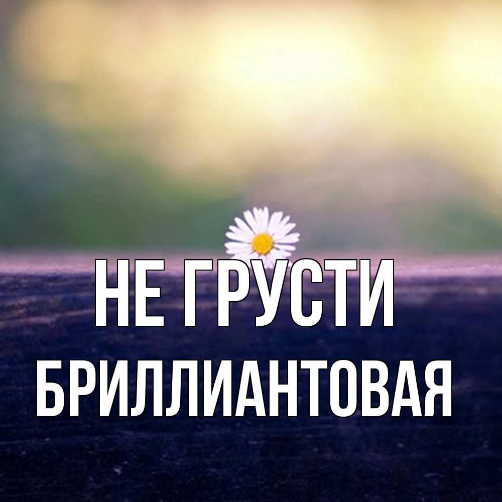 Открытка на каждый день с именем, Бpиллиантовая Не грусти красота Прикольная открытка с пожеланием онлайн скачать бесплатно 