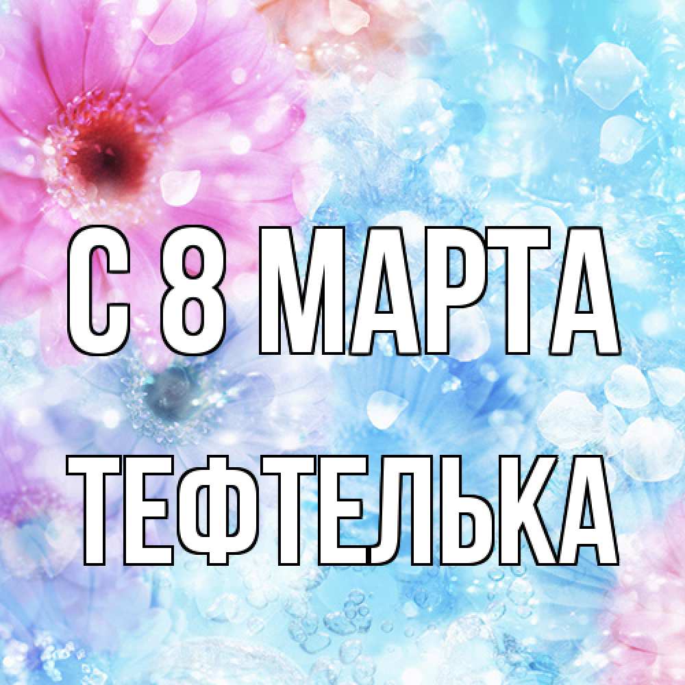 Открытка на каждый день с именем, тефтелька C 8 МАРТА цветы Прикольная открытка с пожеланием онлайн скачать бесплатно 