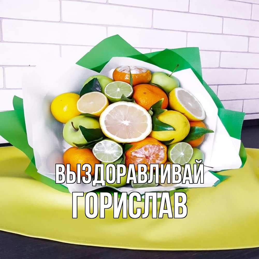 Открытка на каждый день с именем, Горислав Выздоравливай витаминный букет из цитрусовых и яблок Прикольная открытка с пожеланием онлайн скачать бесплатно 