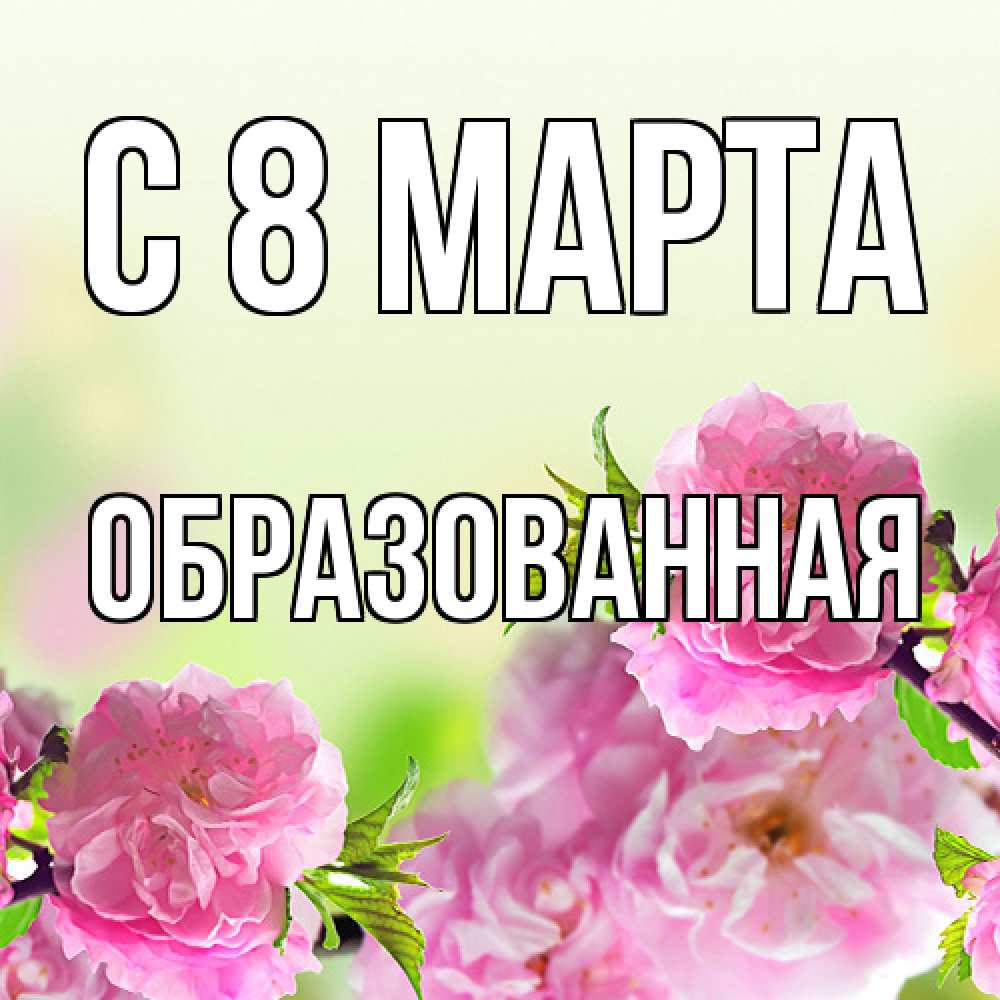 Открытка на каждый день с именем, Образованная C 8 МАРТА цветы Прикольная открытка с пожеланием онлайн скачать бесплатно 