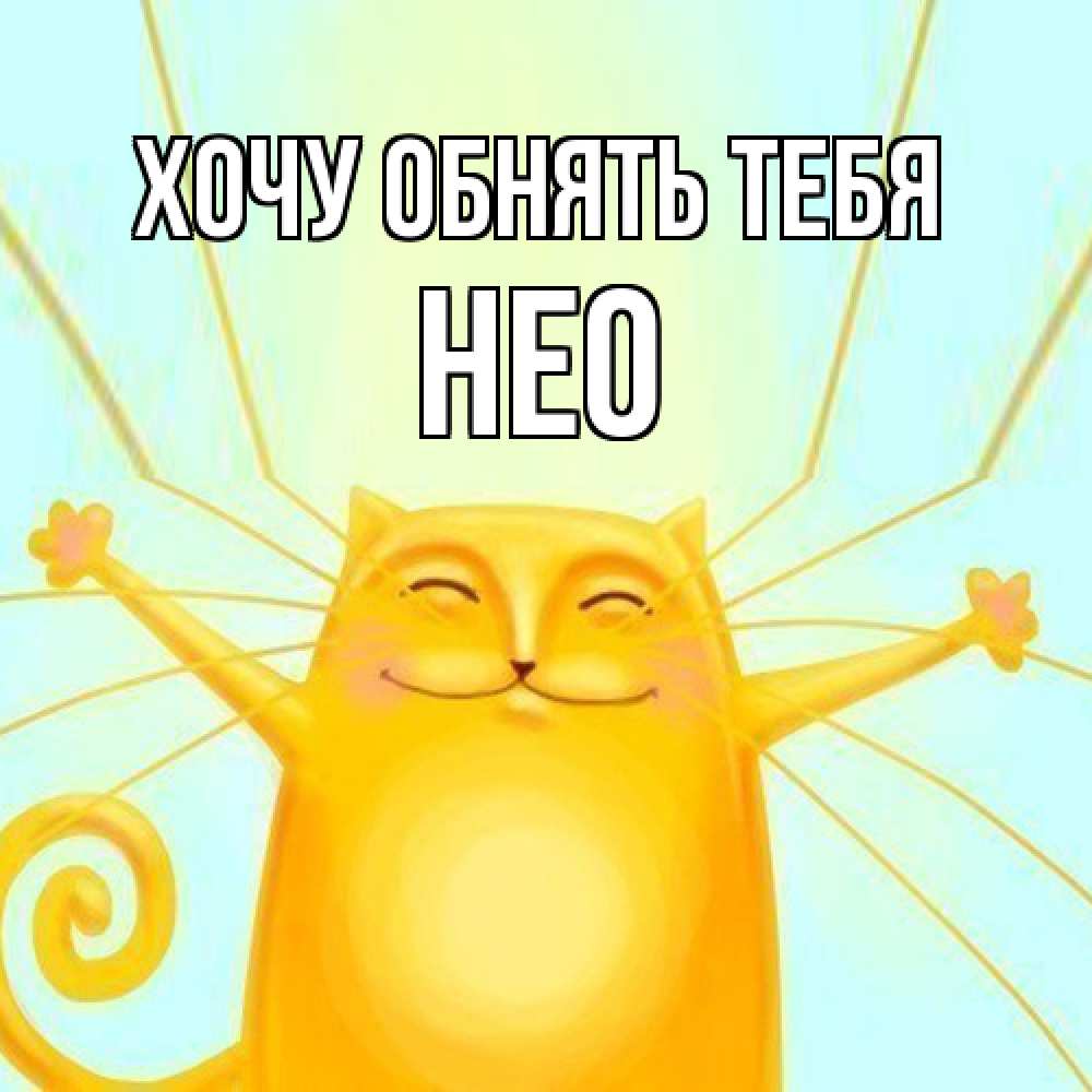 Открытка на каждый день с именем, Нео Хочу обнять тебя солнечный обнимашечный кот Прикольная открытка с пожеланием онлайн скачать бесплатно 