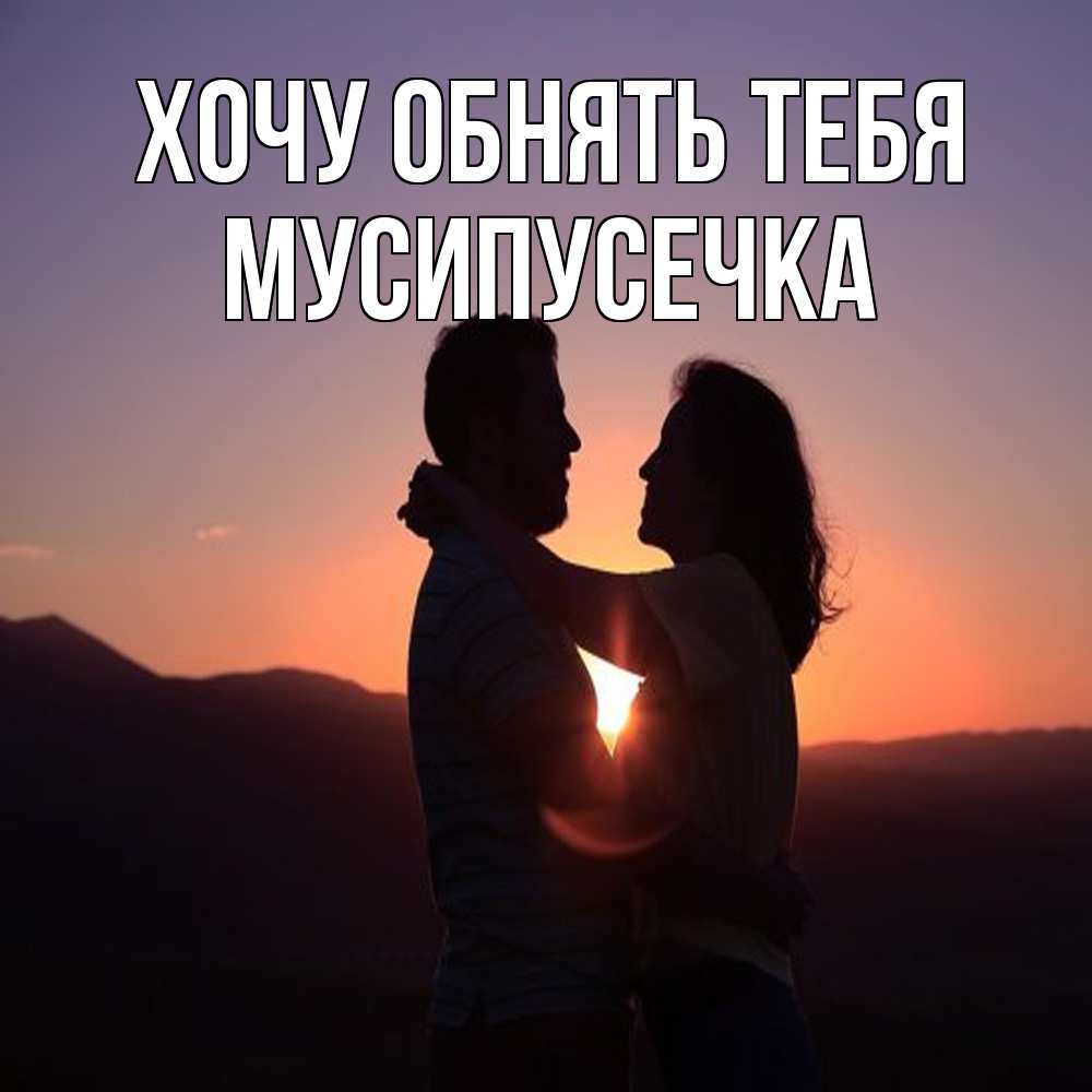 Открытка на каждый день с именем, Мусипусечка Хочу обнять тебя для возлюбленных Прикольная открытка с пожеланием онлайн скачать бесплатно 