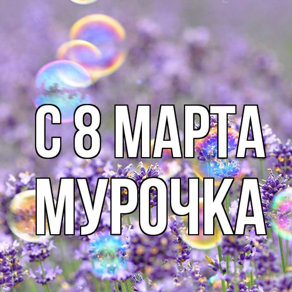 Открытка на каждый день с именем, Мурочка C 8 МАРТА цветы Прикольная открытка с пожеланием онлайн скачать бесплатно 