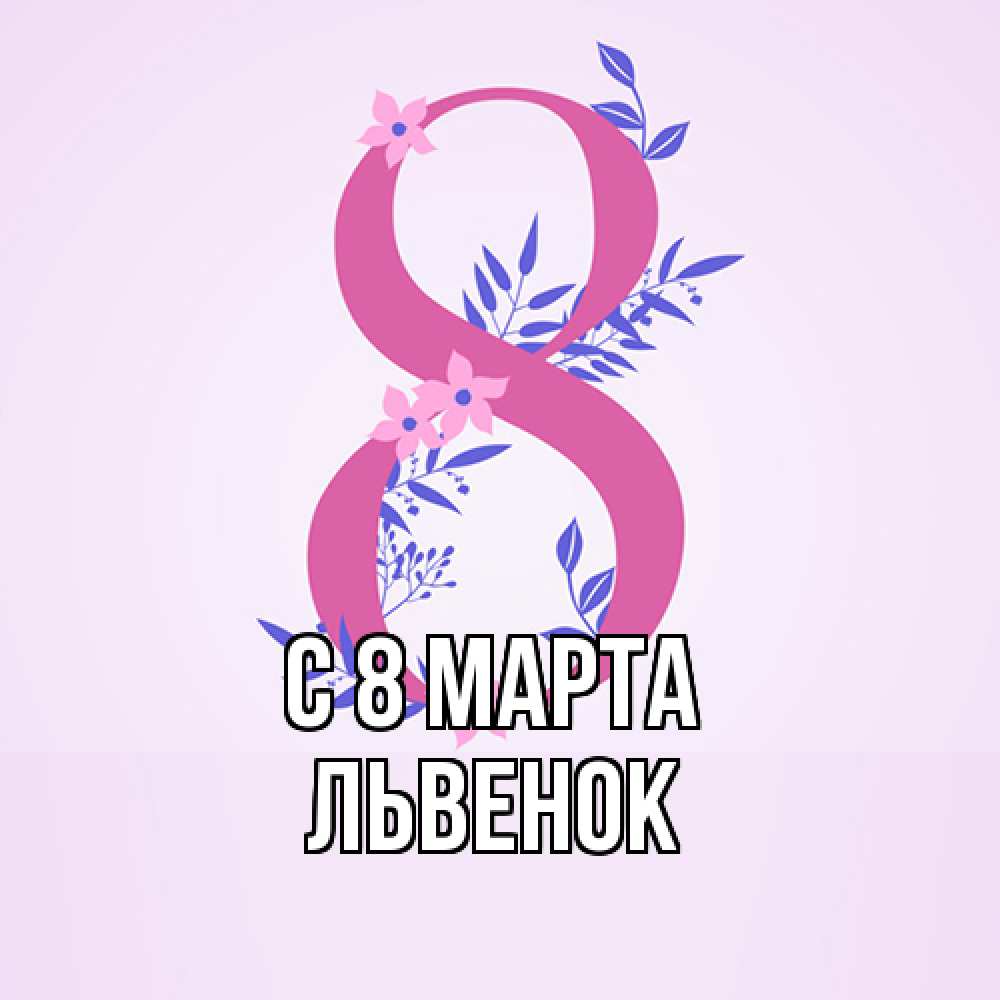 Открытка на каждый день с именем, Львенок C 8 МАРТА международный женский день Прикольная открытка с пожеланием онлайн скачать бесплатно 