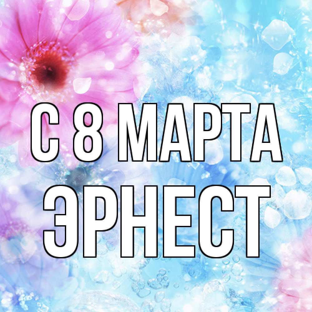 Открытка на каждый день с именем, Эрнест C 8 МАРТА цветы Прикольная открытка с пожеланием онлайн скачать бесплатно 