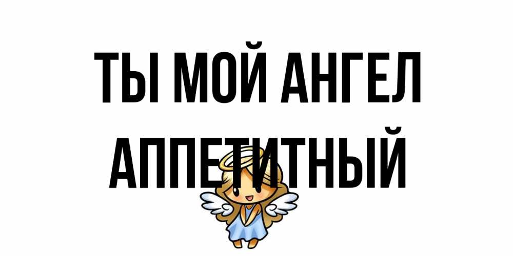 Открытка на каждый день с именем, Аппетитный Ты мой ангел ангел Прикольная открытка с пожеланием онлайн скачать бесплатно 