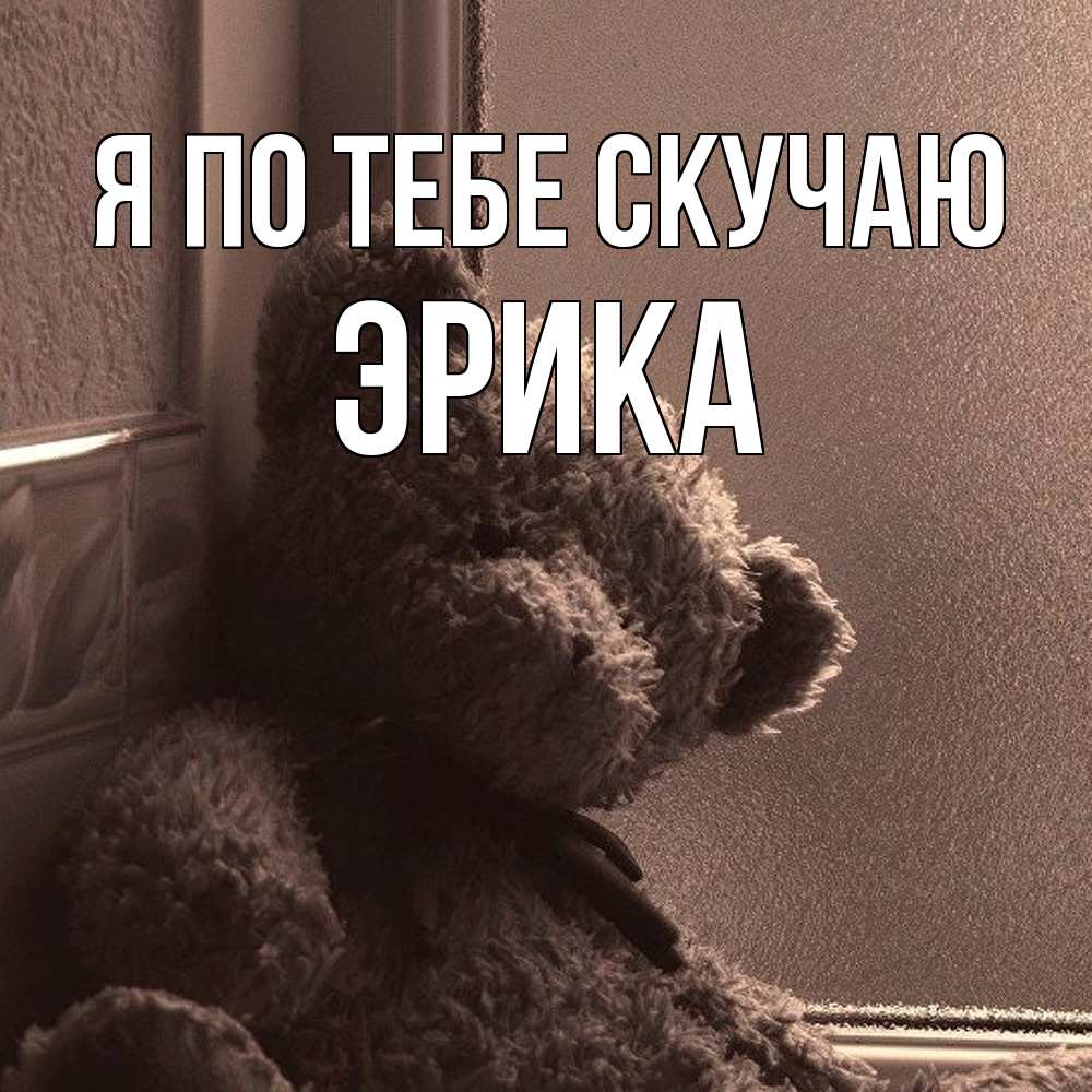 Открытка на каждый день с именем, Эрика Я по тебе скучаю скучаем тут Прикольная открытка с пожеланием онлайн скачать бесплатно 