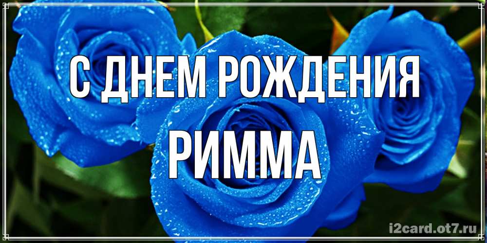 Открытка на каждый день с именем, Римма С днем рождения розы с синим цветом Прикольная открытка с пожеланием онлайн скачать бесплатно 