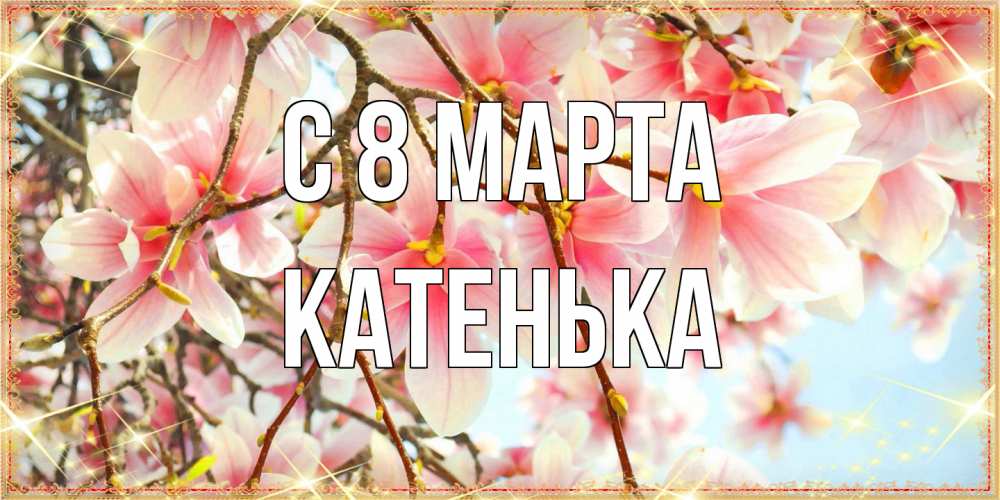 Открытка на каждый день с именем, Катенька C 8 МАРТА цветы деревьев на 8 марта Прикольная открытка с пожеланием онлайн скачать бесплатно 