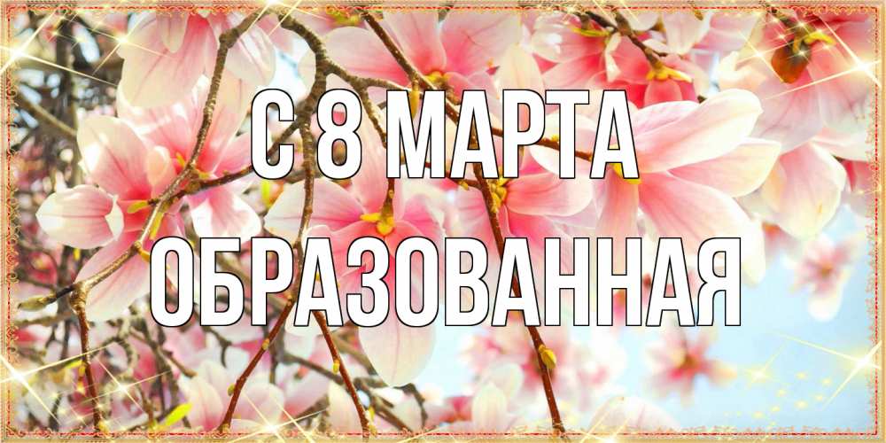 Открытка на каждый день с именем, Образованная C 8 МАРТА цветы деревьев на 8 марта Прикольная открытка с пожеланием онлайн скачать бесплатно 