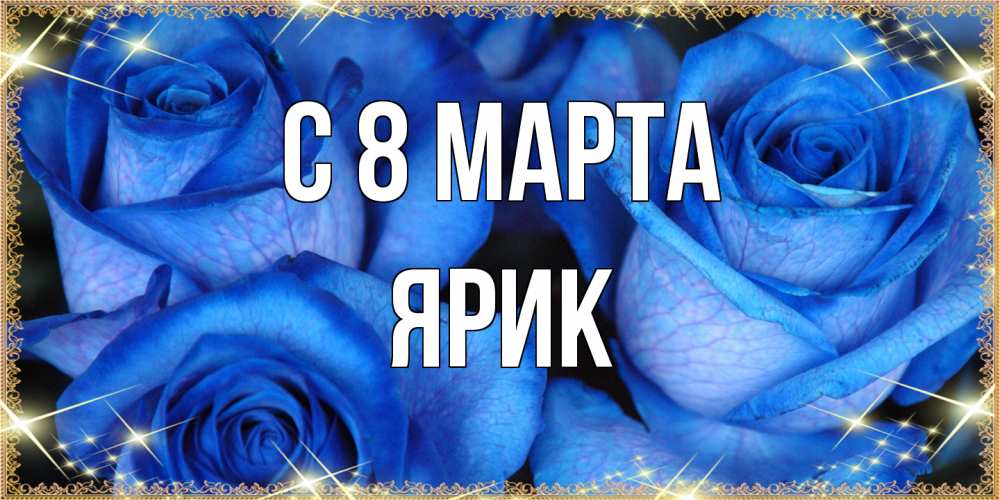 Открытка на каждый день с именем, Ярик C 8 МАРТА красивые розы для милых дам на международный женский день Прикольная открытка с пожеланием онлайн скачать бесплатно 