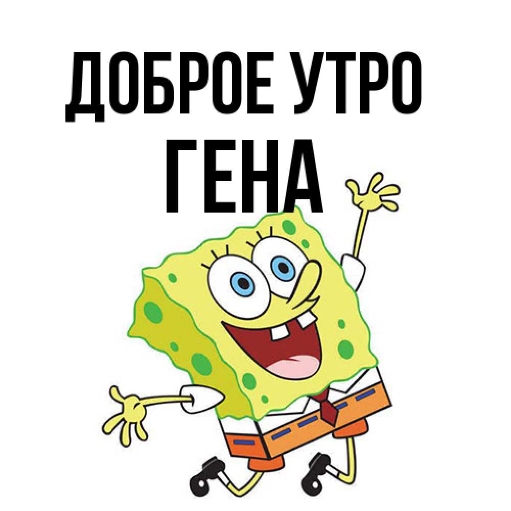 Открытка на каждый день с именем, Гена Доброе утро улыбающийся спанч Боб Прикольная открытка с пожеланием онлайн скачать бесплатно 