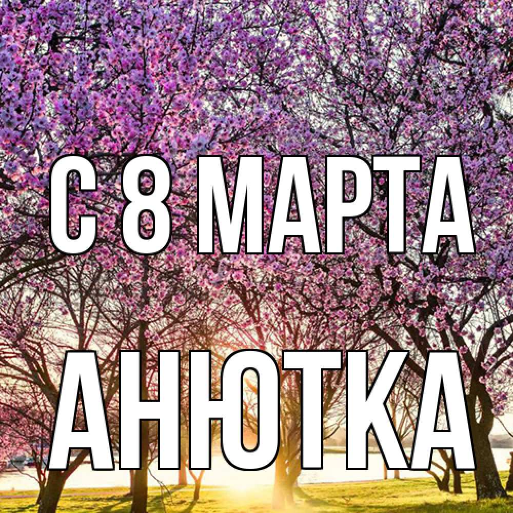 Открытка на каждый день с именем, Анютка C 8 МАРТА международный женский день Прикольная открытка с пожеланием онлайн скачать бесплатно 