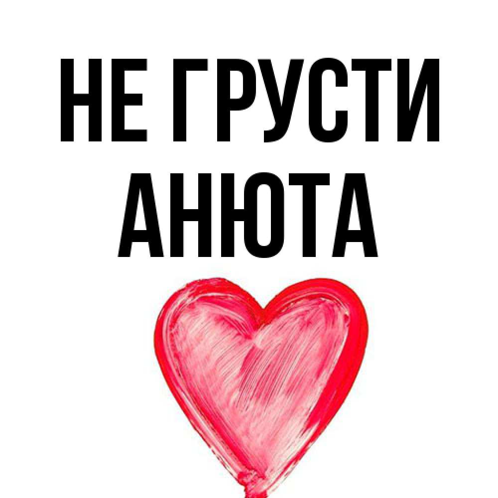 Открытка на каждый день с именем, Анюта Не грусти сердечко Прикольная открытка с пожеланием онлайн скачать бесплатно 