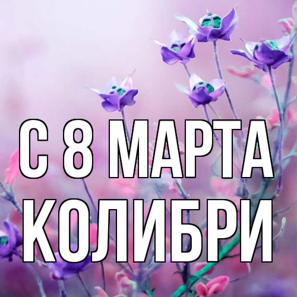Открытка на каждый день с именем, Колибри C 8 МАРТА международный женский день 2 Прикольная открытка с пожеланием онлайн скачать бесплатно 