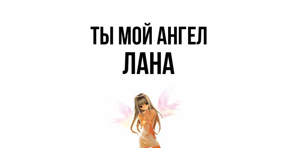 Открытка на каждый день с именем, Лана Ты мой ангел ангел, аниме Прикольная открытка с пожеланием онлайн скачать бесплатно 