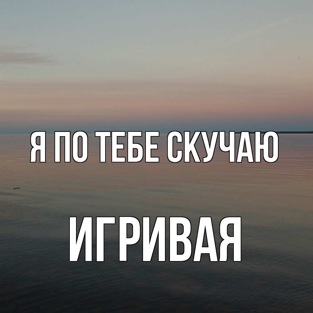 Открытка на каждый день с именем, игривая Я по тебе скучаю пусто Прикольная открытка с пожеланием онлайн скачать бесплатно 