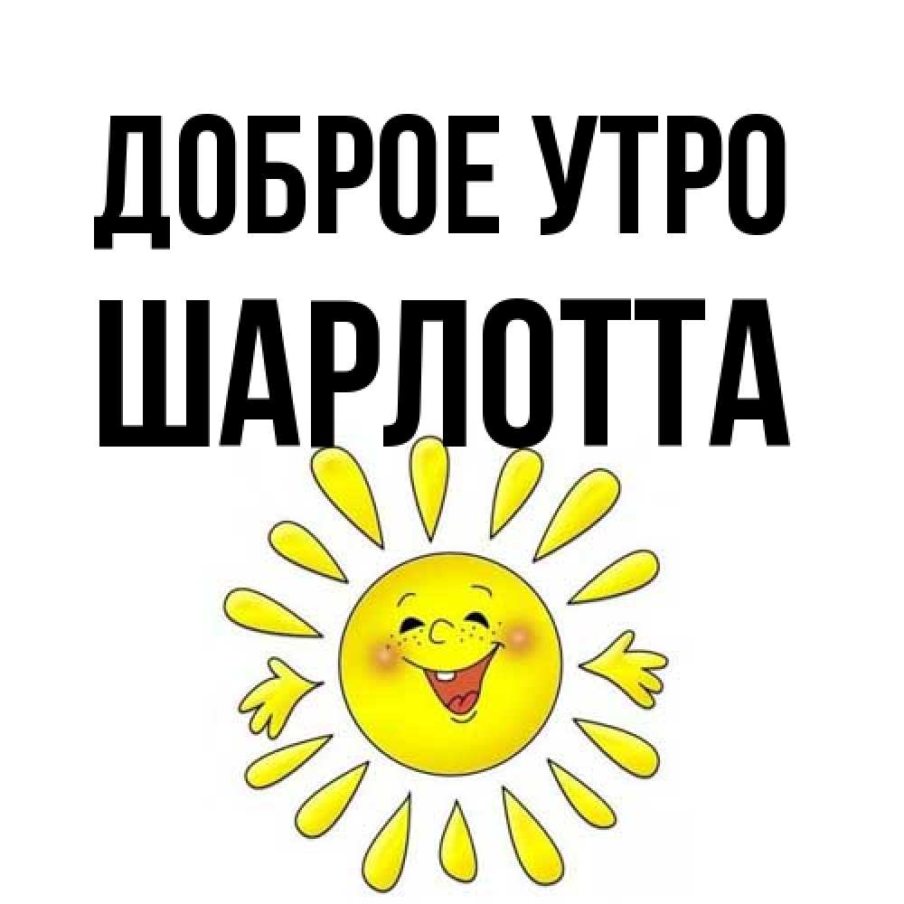 Открытка на каждый день с именем, Шарлотта Доброе утро улыбка Прикольная открытка с пожеланием онлайн скачать бесплатно 