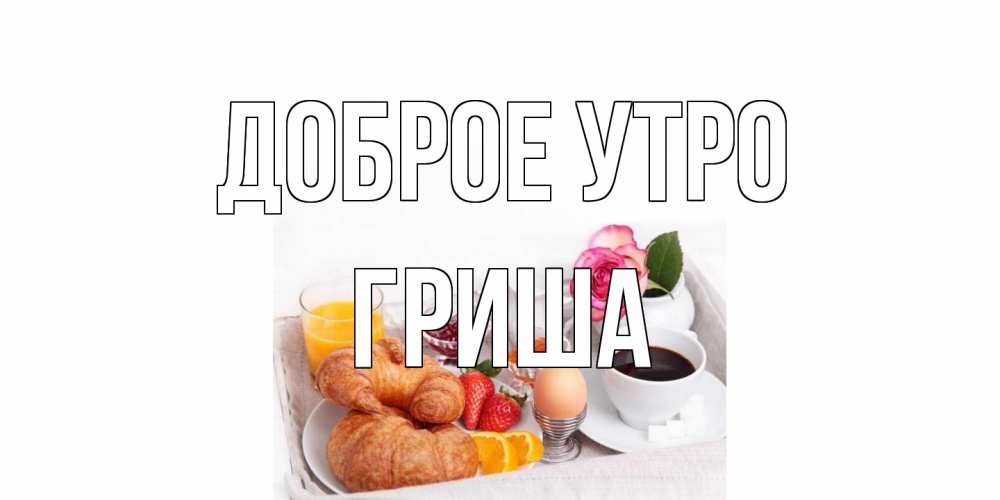 Открытка на каждый день с именем, Гриша Доброе утро завтрак Прикольная открытка с пожеланием онлайн скачать бесплатно 