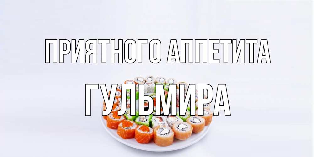 Открытка на каждый день с именем, Гульмира Приятного аппетита суши Прикольная открытка с пожеланием онлайн скачать бесплатно 