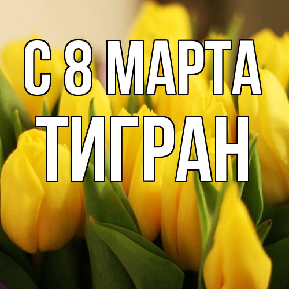 Открытка на каждый день с именем, Тигран C 8 МАРТА цветы Прикольная открытка с пожеланием онлайн скачать бесплатно 