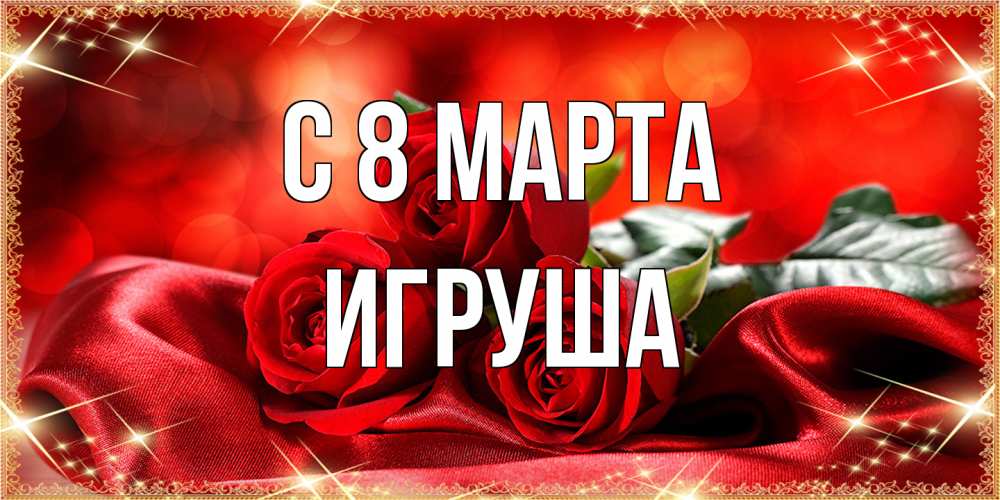Открытка на каждый день с именем, Игруша C 8 МАРТА открытка красного цвета с розами на 8 марта Прикольная открытка с пожеланием онлайн скачать бесплатно 