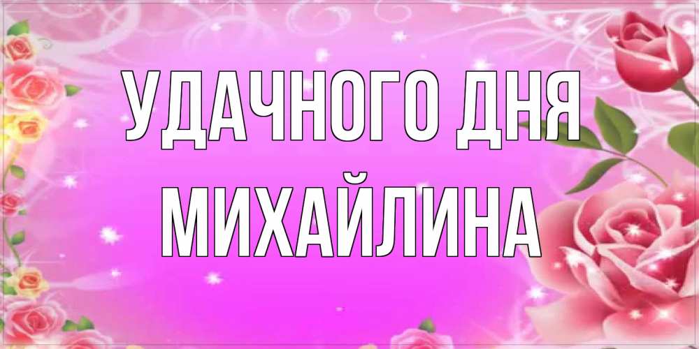 Открытка на каждый день с именем, Михайлина Удачного дня открытка с розами Прикольная открытка с пожеланием онлайн скачать бесплатно 