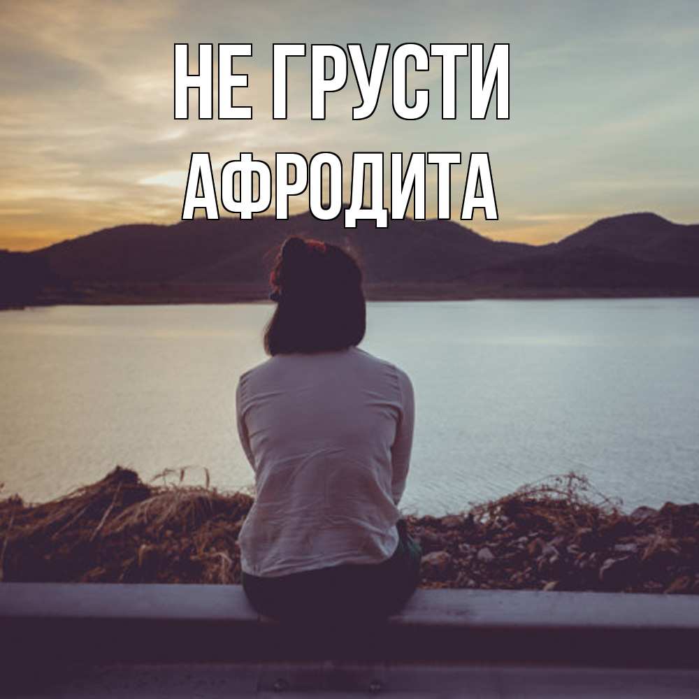 Открытка на каждый день с именем, Афродита Не грусти вода и горы Прикольная открытка с пожеланием онлайн скачать бесплатно 
