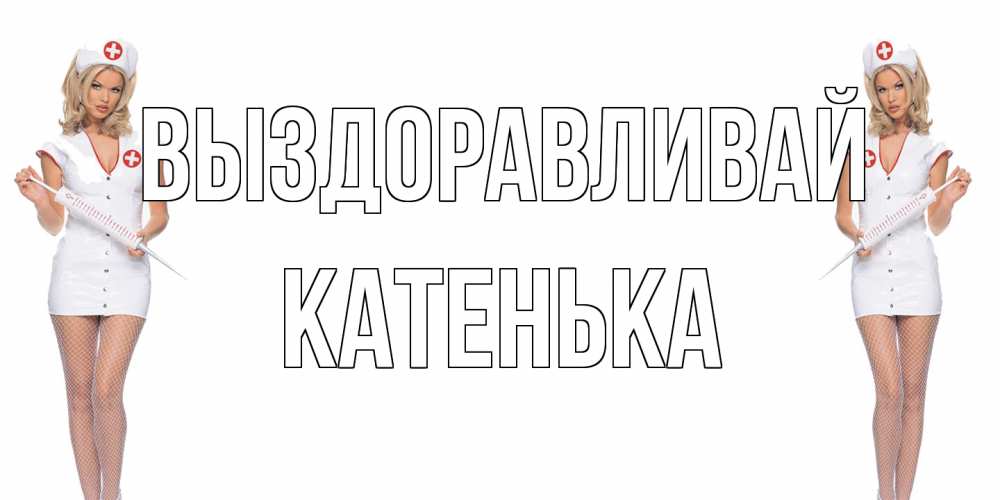 Открытка на каждый день с именем, Катенька Выздоравливай открытки с медсестрой Прикольная открытка с пожеланием онлайн скачать бесплатно 