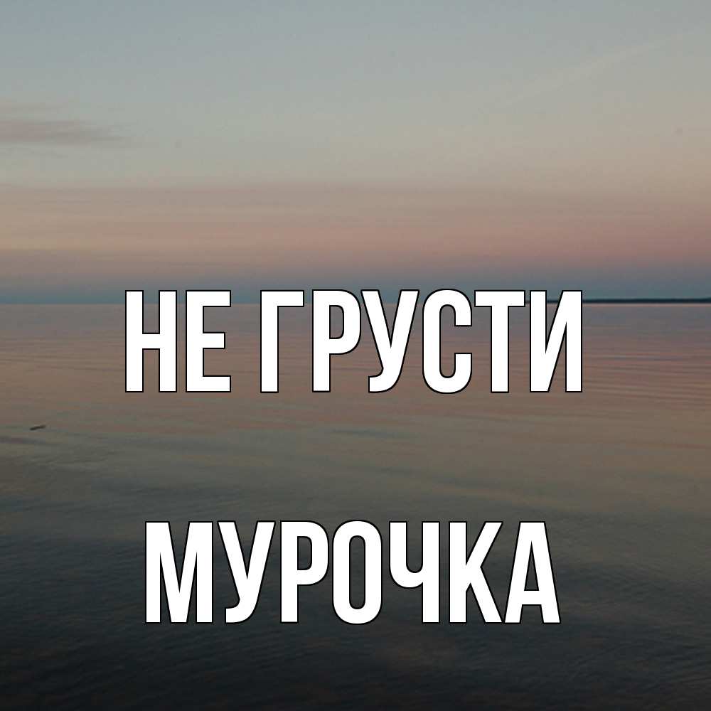 Открытка на каждый день с именем, Мурочка Не грусти водная гладь Прикольная открытка с пожеланием онлайн скачать бесплатно 