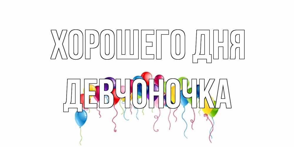 Открытка на каждый день с именем, девчоночка Хорошего дня открытка с шариками Прикольная открытка с пожеланием онлайн скачать бесплатно 