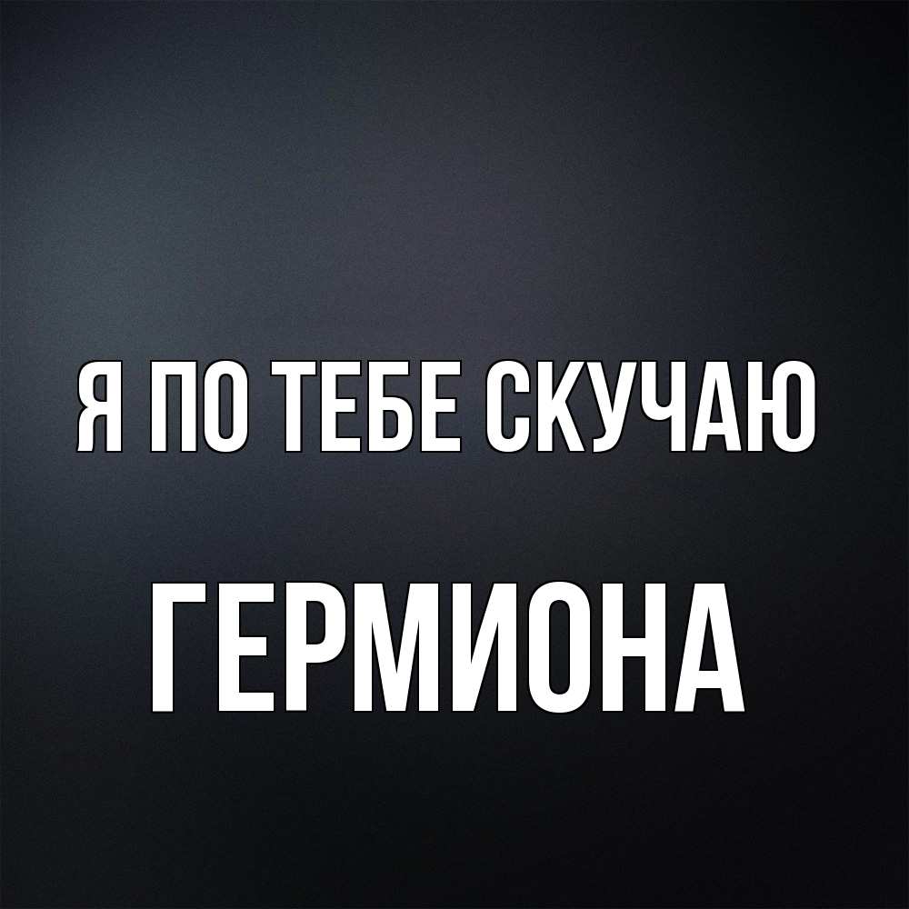 Открытка на каждый день с именем, Гермиона Я по тебе скучаю с подписью Прикольная открытка с пожеланием онлайн скачать бесплатно 
