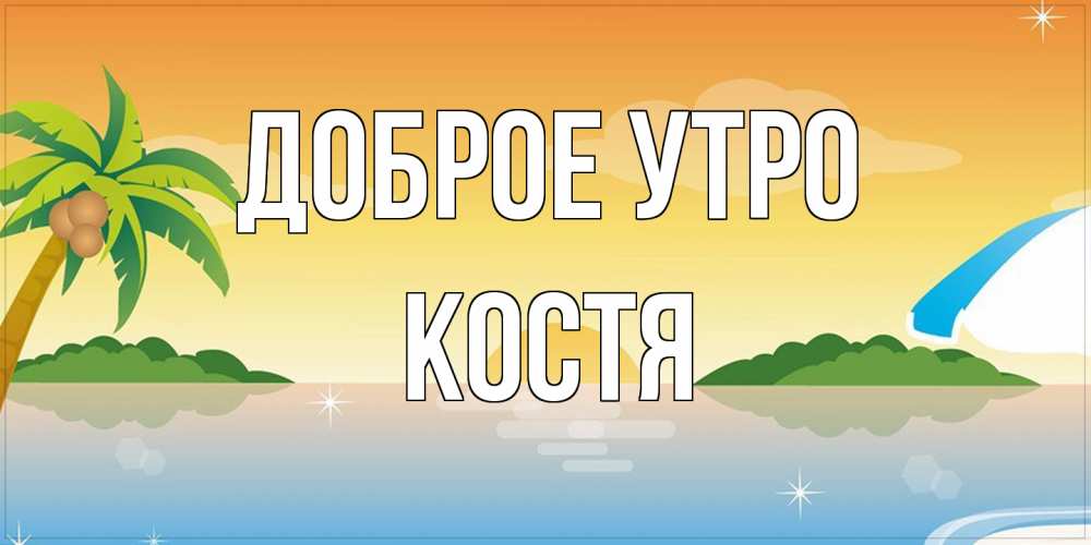 Открытка на каждый день с именем, Костя Доброе утро хорошего дня на пляжу Прикольная открытка с пожеланием онлайн скачать бесплатно 