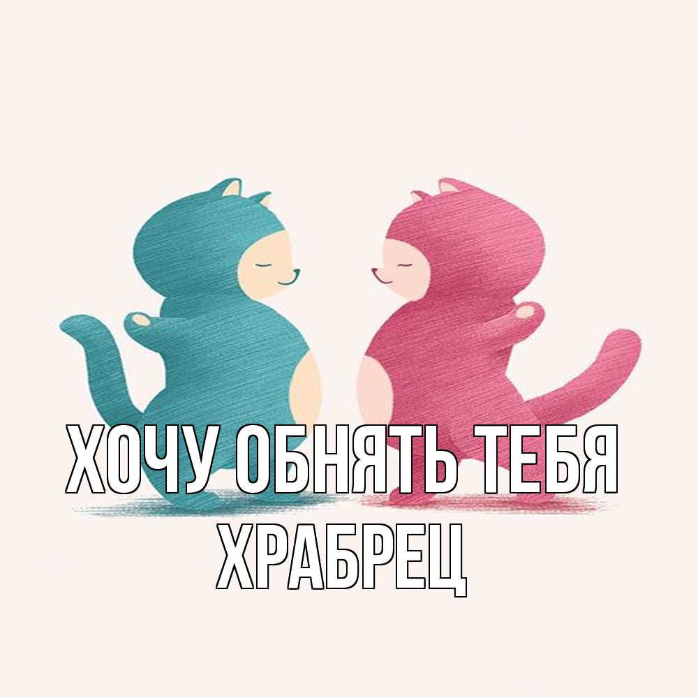 Открытка на каждый день с именем, Храбрец Хочу обнять тебя пузики и котики Прикольная открытка с пожеланием онлайн скачать бесплатно 
