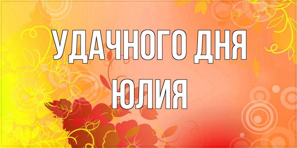 Открытка на каждый день с именем, Юлия Удачного дня открытка с оранжевыми цветами абстракция Прикольная открытка с пожеланием онлайн скачать бесплатно 