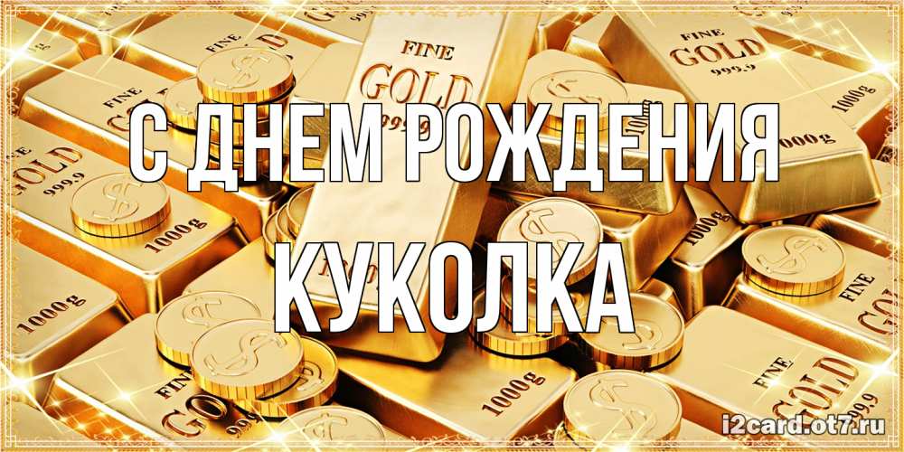 Открытка на каждый день с именем, Куколка С днем рождения золотые слитки и золотые монеты на открытке Прикольная открытка с пожеланием онлайн скачать бесплатно 